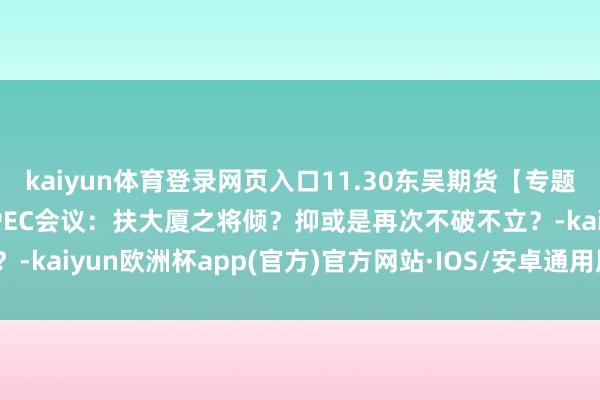 kaiyun体育登录网页入口11.30东吴期货【专题报告】原油瞻望报告-OPEC会议：扶大厦之将倾？抑或是再次不破不立？-kaiyun欧洲杯app(官方)官方网站·IOS/安卓通用版/手机APP下载