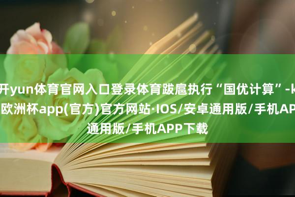 开yun体育官网入口登录体育跋扈执行“国优计算”-kaiyun欧洲杯app(官方)官方网站·IOS/安卓通用版/手机APP下载