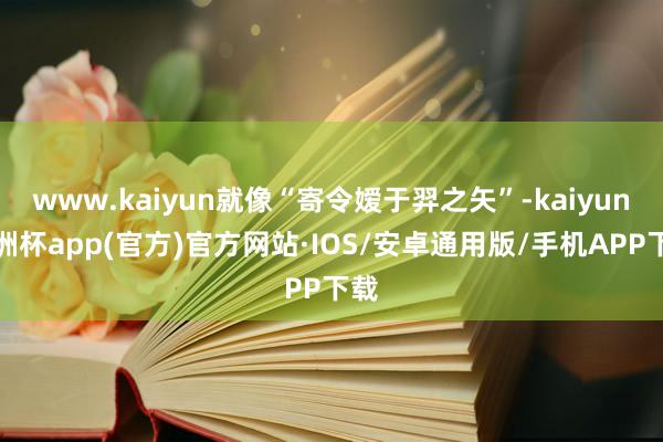 www.kaiyun就像“寄令嫒于羿之矢”-kaiyun欧洲杯app(官方)官方网站·IOS/安卓通用版/手机APP下载