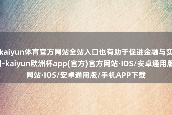 kaiyun体育官方网站全站入口也有助于促进金融与实体经济良性轮回-kaiyun欧洲杯app(官方)官方网站·IOS/安卓通用版/手机APP下载