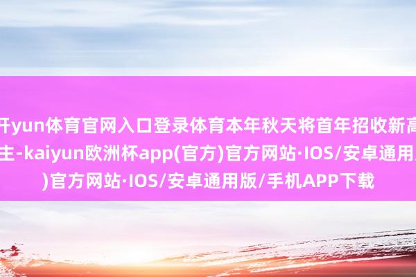 开yun体育官网入口登录体育本年秋天将首年招收新高一学生40东说念主-kaiyun欧洲杯app(官方)官方网站·IOS/安卓通用版/手机APP下载