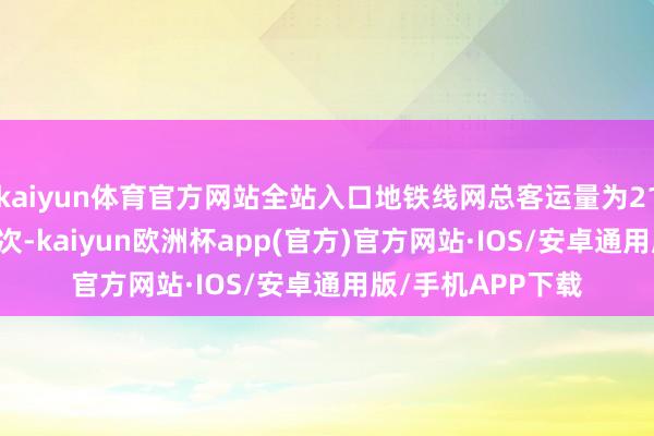 kaiyun体育官方网站全站入口地铁线网总客运量为2191.3万东说念主次-kaiyun欧洲杯app(官方)官方网站·IOS/安卓通用版/手机APP下载