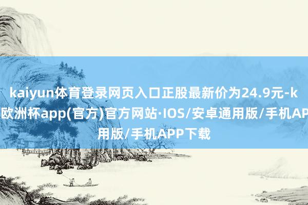kaiyun体育登录网页入口正股最新价为24.9元-kaiyun欧洲杯app(官方)官方网站·IOS/安卓通用版/手机APP下载