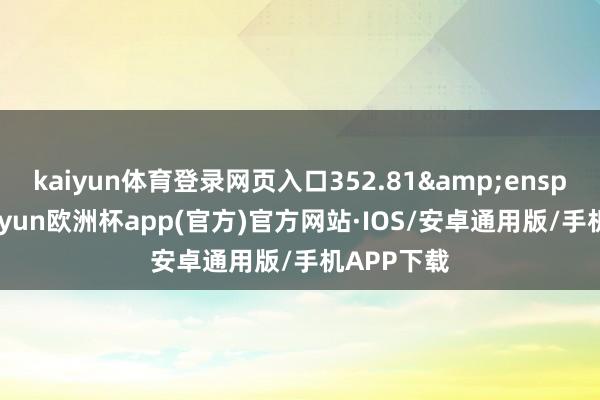 kaiyun体育登录网页入口352.81&ensp;万元-kaiyun欧洲杯app(官方)官方网站·IOS/安卓通用版/手机APP下载