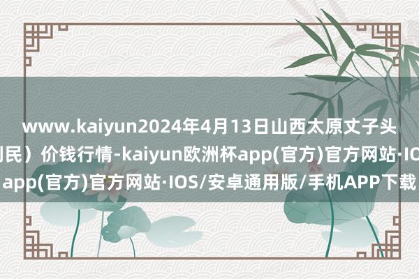 www.kaiyun2024年4月13日山西太原丈子头农家具物流园（原城东利民）价钱行情-kaiyun欧洲杯app(官方)官方网站·IOS/安卓通用版/手机APP下载