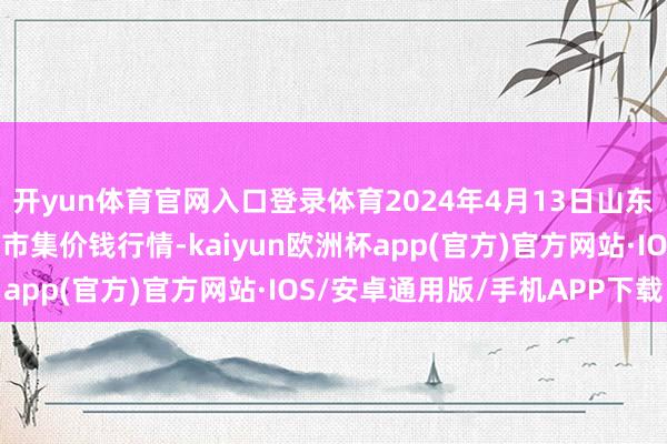 开yun体育官网入口登录体育2024年4月13日山东青岛黄河路农家具批发市集价钱行情-kaiyun欧洲杯app(官方)官方网站·IOS/安卓通用版/手机APP下载