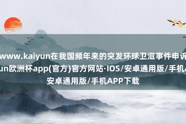 www.kaiyun在我国频年来的突发环球卫滋事件申诉中-kaiyun欧洲杯app(官方)官方网站·IOS/安卓通用版/手机APP下载