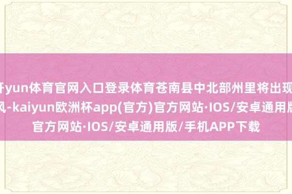 开yun体育官网入口登录体育苍南县中北部州里将出现10—12级雷暴大风-kaiyun欧洲杯app(官方)官方网站·IOS/安卓通用版/手机APP下载