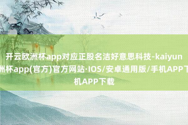 开云欧洲杯app对应正股名洁好意思科技-kaiyun欧洲杯app(官方)官方网站·IOS/安卓通用版/手机APP下载