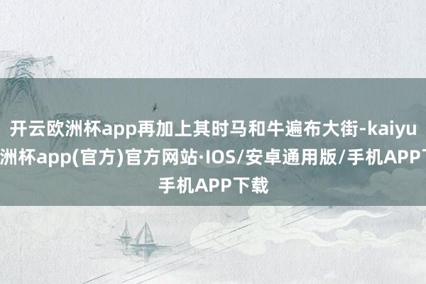 开云欧洲杯app再加上其时马和牛遍布大街-kaiyun欧洲杯app(官方)官方网站·IOS/安卓通用版/手机APP下载