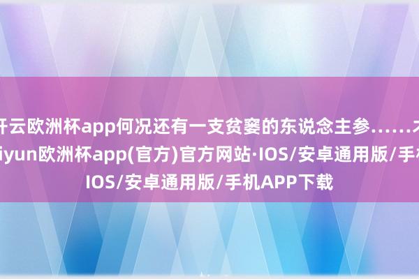 开云欧洲杯app何况还有一支贫窭的东说念主参……才念念着-kaiyun欧洲杯app(官方)官方网站·IOS/安卓通用版/手机APP下载