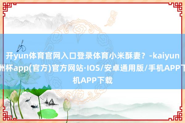 开yun体育官网入口登录体育小米酥妻？-kaiyun欧洲杯app(官方)官方网站·IOS/安卓通用版/手机APP下载