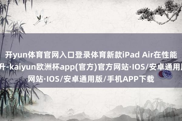 开yun体育官网入口登录体育新款iPad Air在性能上结束了权臣擢升-kaiyun欧洲杯app(官方)官方网站·IOS/安卓通用版/手机APP下载