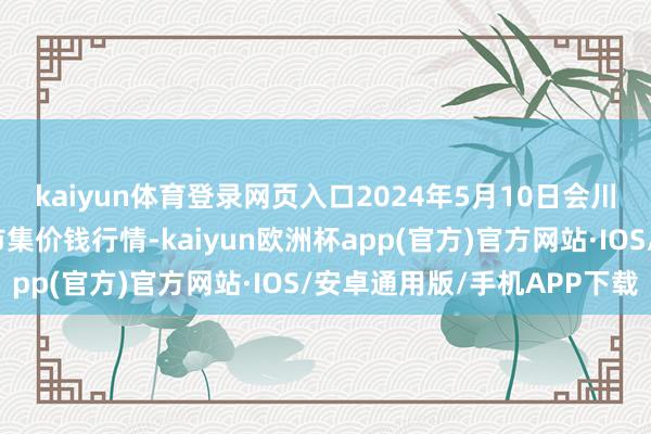 kaiyun体育登录网页入口2024年5月10日会川江能中药材轮廓交易市集价钱行情-kaiyun欧洲杯app(官方)官方网站·IOS/安卓通用版/手机APP下载