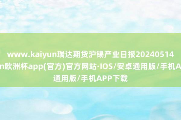 www.kaiyun瑞达期货沪锡产业日报20240514-kaiyun欧洲杯app(官方)官方网站·IOS/安卓通用版/手机APP下载