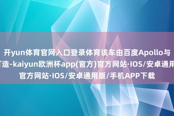 开yun体育官网入口登录体育该车由百度Apollo与江铃新动力协作打造-kaiyun欧洲杯app(官方)官方网站·IOS/安卓通用版/手机APP下载