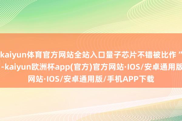 kaiyun体育官方网站全站入口量子芯片不错被比作“量子蓄意大脑”-kaiyun欧洲杯app(官方)官方网站·IOS/安卓通用版/手机APP下载