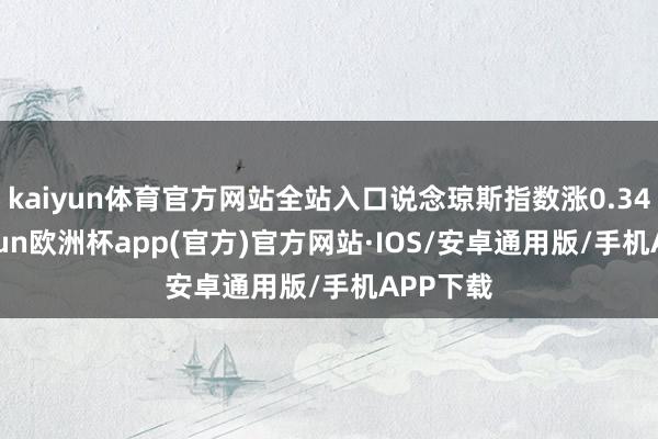 kaiyun体育官方网站全站入口说念琼斯指数涨0.34%-kaiyun欧洲杯app(官方)官方网站·IOS/安卓通用版/手机APP下载