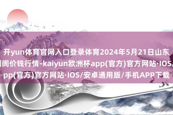 开yun体育官网入口登录体育2024年5月21日山东威海市农副居品批发阛阓价钱行情-kaiyun欧洲杯app(官方)官方网站·IOS/安卓通用版/手机APP下载