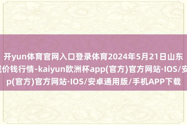 开yun体育官网入口登录体育2024年5月21日山东凯盛海外农家具物流城价钱行情-kaiyun欧洲杯app(官方)官方网站·IOS/安卓通用版/手机APP下载