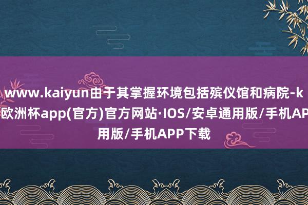 www.kaiyun由于其掌握环境包括殡仪馆和病院-kaiyun欧洲杯app(官方)官方网站·IOS/安卓通用版/手机APP下载