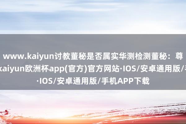 www.kaiyun讨教董秘是否属实华测检测董秘：尊敬的投资者-kaiyun欧洲杯app(官方)官方网站·IOS/安卓通用版/手机APP下载