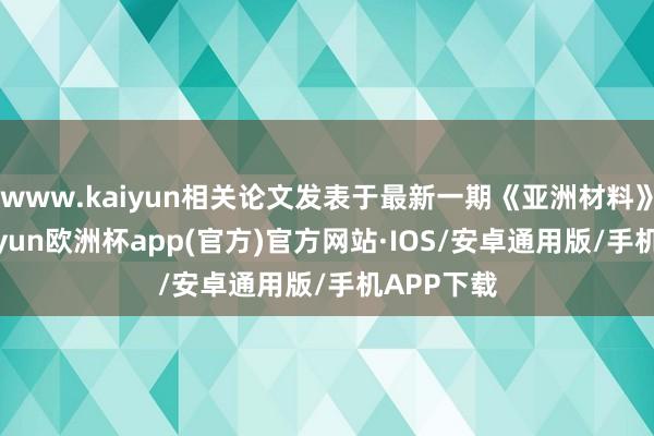 www.kaiyun相关论文发表于最新一期《亚洲材料》杂志-kaiyun欧洲杯app(官方)官方网站·IOS/安卓通用版/手机APP下载