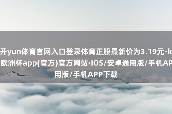 开yun体育官网入口登录体育正股最新价为3.19元-kaiyun欧洲杯app(官方)官方网站·IOS/安卓通用版/手机APP下载