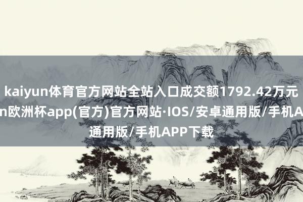 kaiyun体育官方网站全站入口成交额1792.42万元-kaiyun欧洲杯app(官方)官方网站·IOS/安卓通用版/手机APP下载