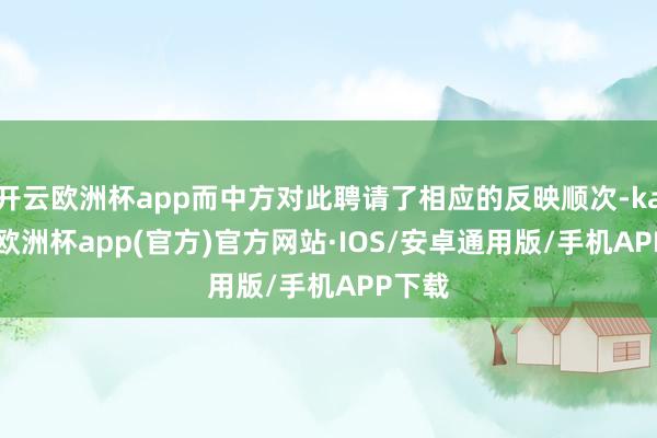 开云欧洲杯app而中方对此聘请了相应的反映顺次-kaiyun欧洲杯app(官方)官方网站·IOS/安卓通用版/手机APP下载