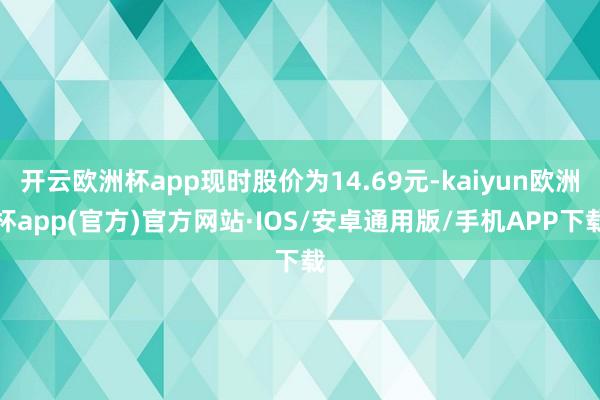 开云欧洲杯app现时股价为14.69元-kaiyun欧洲杯app(官方)官方网站·IOS/安卓通用版/手机APP下载