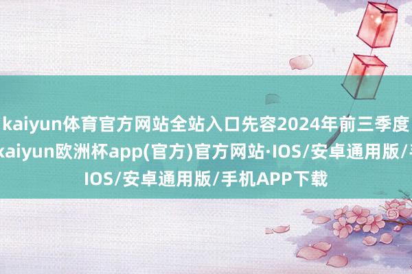 kaiyun体育官方网站全站入口先容2024年前三季度相差口情况-kaiyun欧洲杯app(官方)官方网站·IOS/安卓通用版/手机APP下载