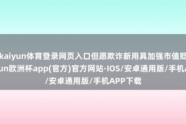 kaiyun体育登录网页入口但愿欺诈新用具加强市值贬责-kaiyun欧洲杯app(官方)官方网站·IOS/安卓通用版/手机APP下载