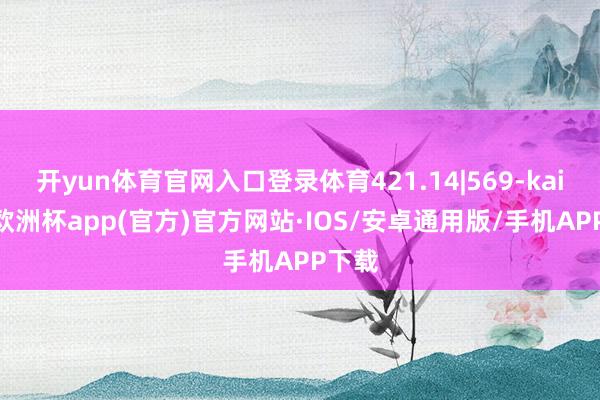 开yun体育官网入口登录体育421.14|569-kaiyun欧洲杯app(官方)官方网站·IOS/安卓通用版/手机APP下载