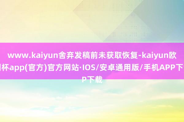 www.kaiyun舍弃发稿前未获取恢复-kaiyun欧洲杯app(官方)官方网站·IOS/安卓通用版/手机APP下载