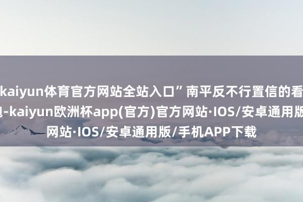 kaiyun体育官方网站全站入口”南平反不行置信的看向我方这身喜袍-kaiyun欧洲杯app(官方)官方网站·IOS/安卓通用版/手机APP下载