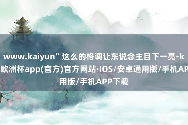 www.kaiyun”这么的格调让东说念主目下一亮-kaiyun欧洲杯app(官方)官方网站·IOS/安卓通用版/手机APP下载