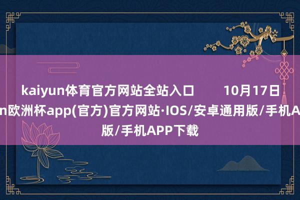 kaiyun体育官方网站全站入口        10月17日-kaiyun欧洲杯app(官方)官方网站·IOS/安卓通用版/手机APP下载