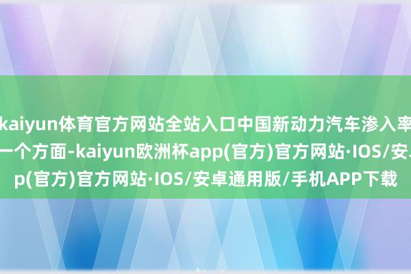 kaiyun体育官方网站全站入口中国新动力汽车渗入率会达到85%以上；另一个方面-kaiyun欧洲杯app(官方)官方网站·IOS/安卓通用版/手机APP下载