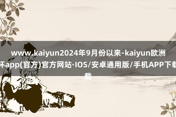 www.kaiyun2024年9月份以来-kaiyun欧洲杯app(官方)官方网站·IOS/安卓通用版/手机APP下载