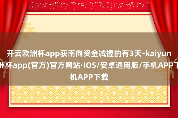 开云欧洲杯app获南向资金减握的有3天-kaiyun欧洲杯app(官方)官方网站·IOS/安卓通用版/手机APP下载