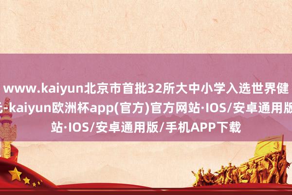 www.kaiyun北京市首批32所大中小学入选世界健康学校建设单元-kaiyun欧洲杯app(官方)官方网站·IOS/安卓通用版/手机APP下载