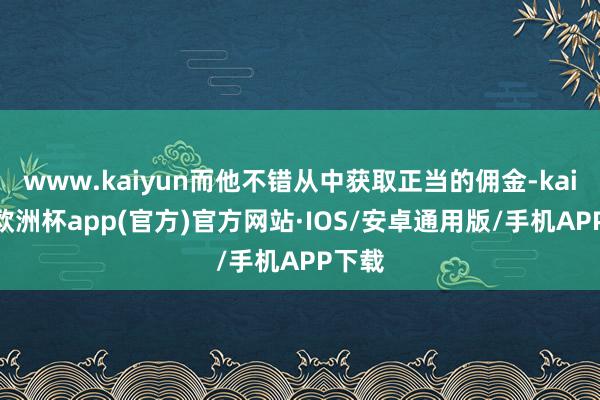 www.kaiyun而他不错从中获取正当的佣金-kaiyun欧洲杯app(官方)官方网站·IOS/安卓通用版/手机APP下载