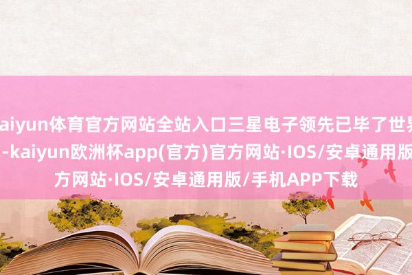 kaiyun体育官方网站全站入口三星电子领先已毕了世界首个 GAA 工艺-kaiyun欧洲杯app(官方)官方网站·IOS/安卓通用版/手机APP下载