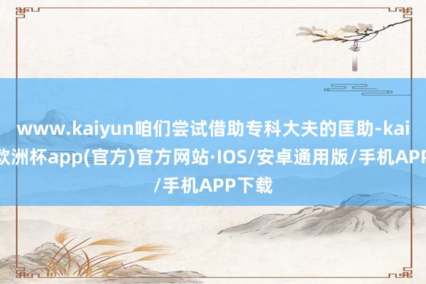 www.kaiyun咱们尝试借助专科大夫的匡助-kaiyun欧洲杯app(官方)官方网站·IOS/安卓通用版/手机APP下载