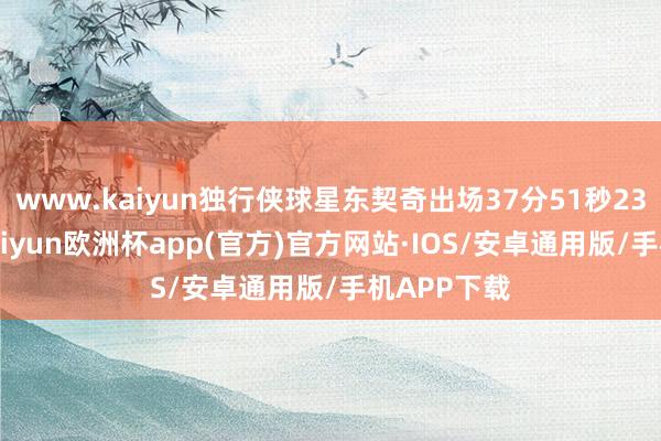 www.kaiyun独行侠球星东契奇出场37分51秒23投16中-kaiyun欧洲杯app(官方)官方网站·IOS/安卓通用版/手机APP下载