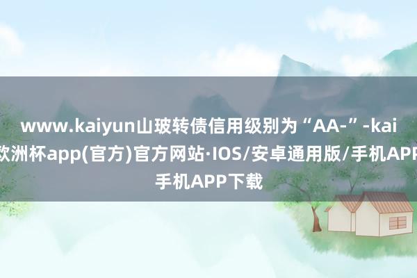 www.kaiyun山玻转债信用级别为“AA-”-kaiyun欧洲杯app(官方)官方网站·IOS/安卓通用版/手机APP下载