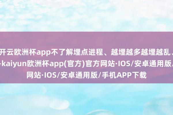 开云欧洲杯app不了解埋点进程、越埋越多越埋越乱、口径不斡旋等-kaiyun欧洲杯app(官方)官方网站·IOS/安卓通用版/手机APP下载