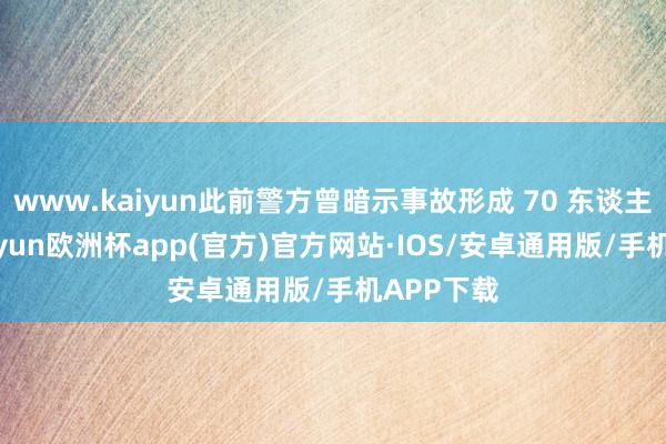 www.kaiyun此前警方曾暗示事故形成 70 东谈主受伤-kaiyun欧洲杯app(官方)官方网站·IOS/安卓通用版/手机APP下载