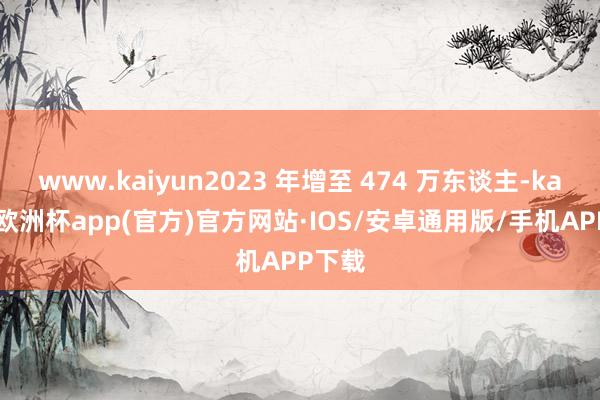 www.kaiyun2023 年增至 474 万东谈主-kaiyun欧洲杯app(官方)官方网站·IOS/安卓通用版/手机APP下载